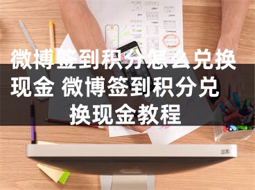 微博簽到積分怎么兌換現(xiàn)金 微博簽到積分兌換現(xiàn)金教程