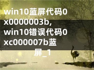 win10藍(lán)屏代碼0x0000003b,win10錯(cuò)誤代碼0xc000007b藍(lán)屏_1