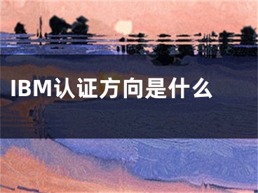 IBM認(rèn)證方向是什么