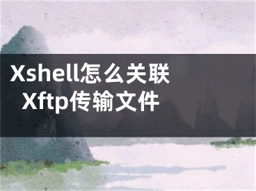 Xshell怎么關(guān)聯(lián)Xftp傳輸文件 