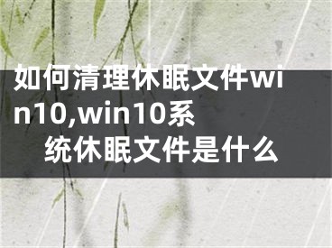 如何清理休眠文件win10,win10系統(tǒng)休眠文件是什么