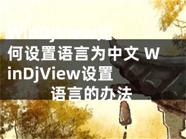 WinDjView如何設(shè)置語言為中文 WinDjView設(shè)置語言的辦法