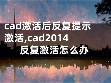 cad激活后反復(fù)提示激活,cad2014反復(fù)激活怎么辦