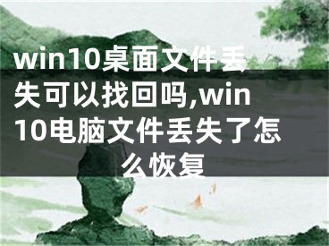 win10桌面文件丟失可以找回嗎,win10電腦文件丟失了怎么恢復(fù)