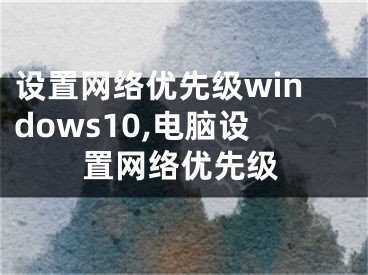 設(shè)置網(wǎng)絡(luò)優(yōu)先級(jí)windows10,電腦設(shè)置網(wǎng)絡(luò)優(yōu)先級(jí)