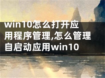 win10怎么打開(kāi)應(yīng)用程序管理,怎么管理自啟動(dòng)應(yīng)用win10