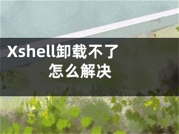 Xshell卸載不了怎么解決 