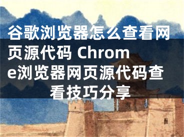 谷歌瀏覽器怎么查看網(wǎng)頁源代碼 Chrome瀏覽器網(wǎng)頁源代碼查看技巧分享