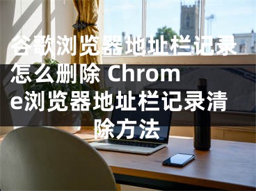 谷歌瀏覽器地址欄記錄怎么刪除 Chrome瀏覽器地址欄記錄清除方法