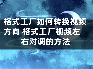 格式工廠如何轉換視頻方向 格式工廠視頻左右對調的方法