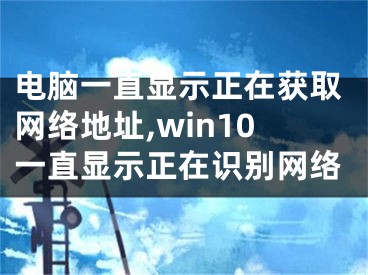 電腦一直顯示正在獲取網(wǎng)絡(luò)地址,win10一直顯示正在識(shí)別網(wǎng)絡(luò)