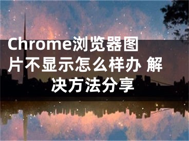 Chrome瀏覽器圖片不顯示怎么樣辦 解決方法分享