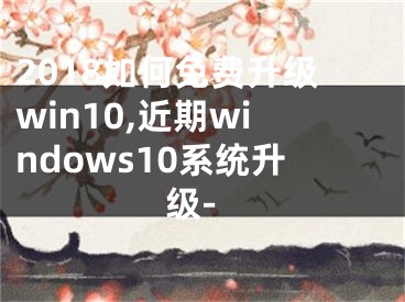 2018如何免費(fèi)升級(jí)win10,近期windows10系統(tǒng)升級(jí)-