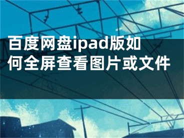 百度網(wǎng)盤ipad版如何全屏查看圖片或文件 