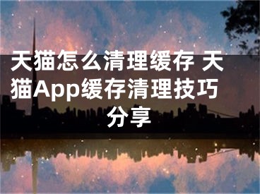 天貓?jiān)趺辞謇砭彺?天貓App緩存清理技巧分享