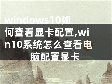 windows10如何查看顯卡配置,win10系統(tǒng)怎么查看電腦配置顯卡