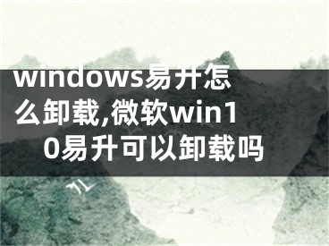 windows易升怎么卸載,微軟win10易升可以卸載嗎