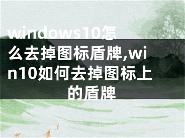 windows10怎么去掉圖標盾牌,win10如何去掉圖標上的盾牌