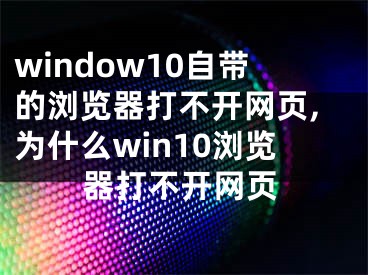 window10自帶的瀏覽器打不開網(wǎng)頁,為什么win10瀏覽器打不開網(wǎng)頁