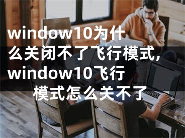 window10為什么關閉不了飛行模式,window10飛行模式怎么關不了