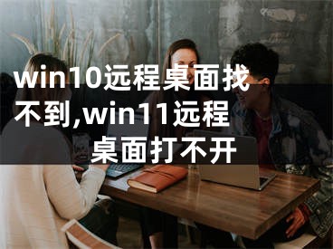 win10遠(yuǎn)程桌面找不到,win11遠(yuǎn)程桌面打不開