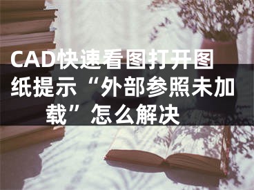 CAD快速看圖打開(kāi)圖紙?zhí)崾尽巴獠繀⒄瘴醇虞d”怎么解決 