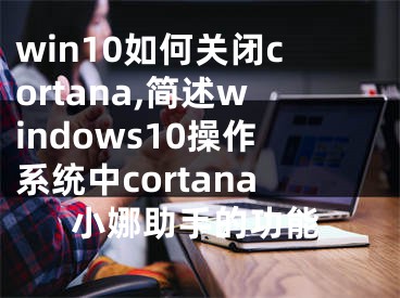 win10如何關(guān)閉cortana,簡述windows10操作系統(tǒng)中cortana小娜助手的功能