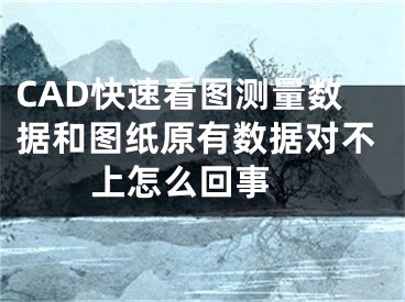 CAD快速看圖測量數(shù)據和圖紙原有數(shù)據對不上怎么回事 