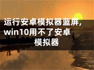 運(yùn)行安卓模擬器藍(lán)屏,win10用不了安卓模擬器