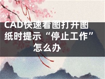 CAD快速看圖打開圖紙時(shí)提示“停止工作”怎么辦 