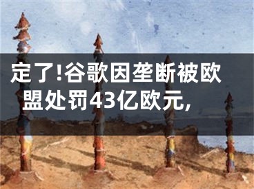 定了!谷歌因壟斷被歐盟處罰43億歐元,