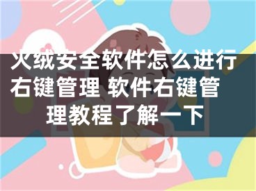 火絨安全軟件怎么進行右鍵管理 軟件右鍵管理教程了解一下