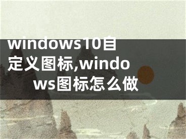 windows10自定義圖標(biāo),windows圖標(biāo)怎么做