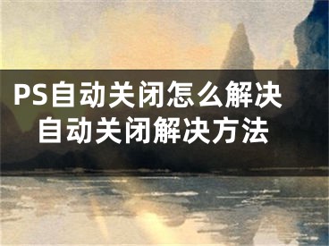 PS自動(dòng)關(guān)閉怎么解決 自動(dòng)關(guān)閉解決方法