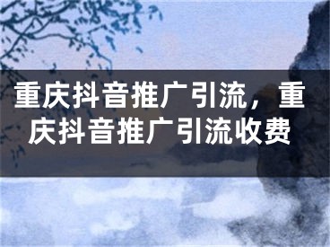 重慶抖音推廣引流，重慶抖音推廣引流收費