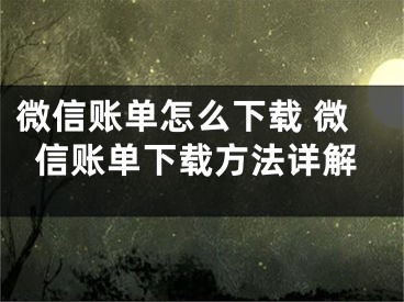 微信賬單怎么下載 微信賬單下載方法詳解