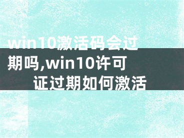 win10激活碼會過期嗎,win10許可證過期如何激活