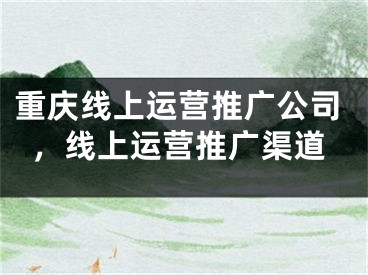 重慶線上運(yùn)營(yíng)推廣公司，線上運(yùn)營(yíng)推廣渠道