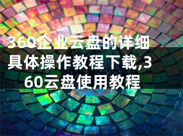 360企業(yè)云盤的詳細具體操作教程下載,360云盤使用教程