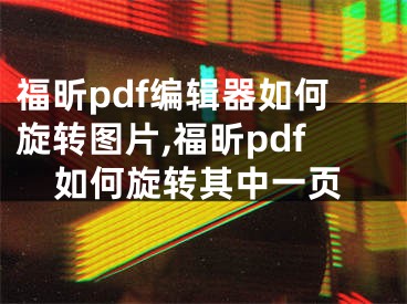 福昕pdf編輯器如何旋轉(zhuǎn)圖片,福昕pdf如何旋轉(zhuǎn)其中一頁