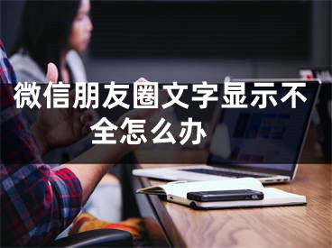 微信朋友圈文字顯示不全怎么辦 