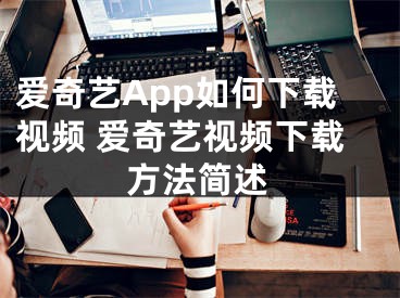 愛奇藝App如何下載視頻 愛奇藝視頻下載方法簡述