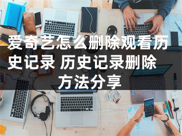 愛奇藝怎么刪除觀看歷史記錄 歷史記錄刪除方法分享