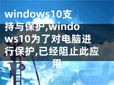 windows10支持與保護,windows10為了對電腦進行保護,已經(jīng)阻止此應(yīng)用