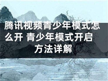 騰訊視頻青少年模式怎么開 青少年模式開啟方法詳解