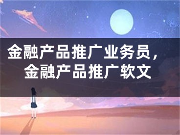 金融產(chǎn)品推廣業(yè)務(wù)員，金融產(chǎn)品推廣軟文