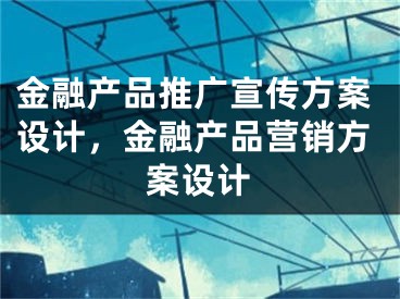 金融產(chǎn)品推廣宣傳方案設(shè)計，金融產(chǎn)品營銷方案設(shè)計