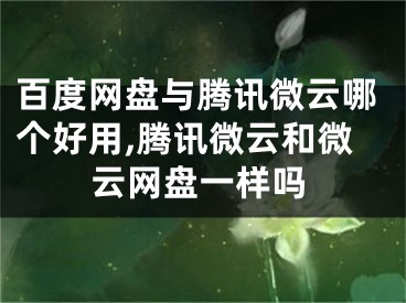 百度網(wǎng)盤與騰訊微云哪個好用,騰訊微云和微云網(wǎng)盤一樣嗎