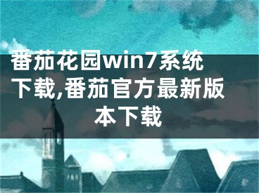 番茄花園win7系統(tǒng)下載,番茄官方最新版本下載