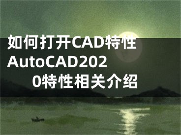 如何打開CAD特性 AutoCAD2020特性相關(guān)介紹